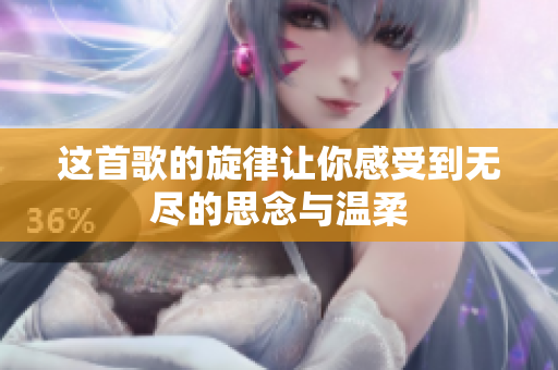 这首歌的旋律让你感受到无尽的思念与温柔