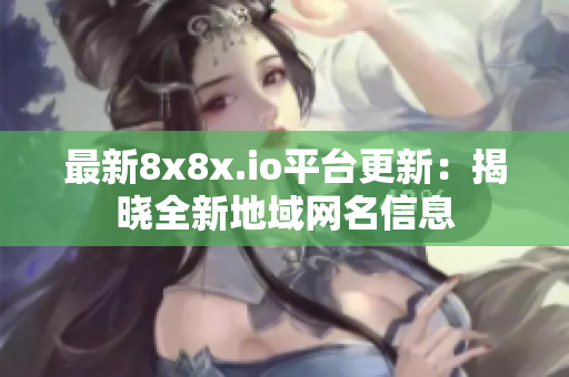 最新8x8x.io平台更新：揭晓全新地域网名信息