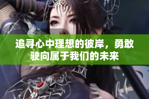 追寻心中理想的彼岸，勇敢驶向属于我们的未来