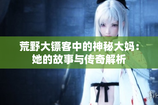 荒野大镖客中的神秘大妈：她的故事与传奇解析