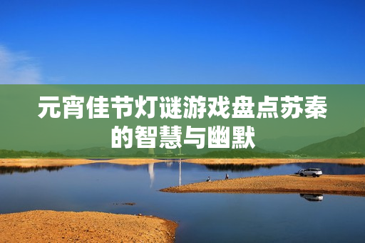 元宵佳节灯谜游戏盘点苏秦的智慧与幽默