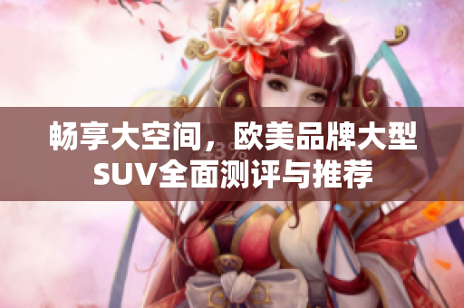 畅享大空间，欧美品牌大型SUV全面测评与推荐
