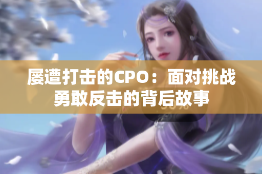 屡遭打击的CPO：面对挑战勇敢反击的背后故事