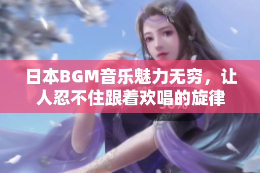 日本BGM音乐魅力无穷，让人忍不住跟着欢唱的旋律