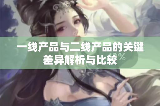 一线产品与二线产品的关键差异解析与比较