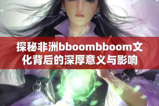 探秘非洲bboombboom文化背后的深厚意义与影响