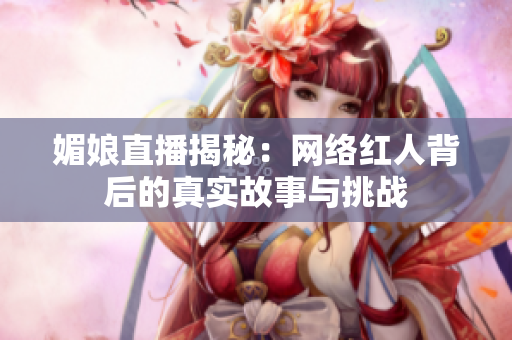 媚娘直播揭秘：网络红人背后的真实故事与挑战