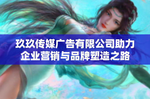 玖玖传媒广告有限公司助力企业营销与品牌塑造之路