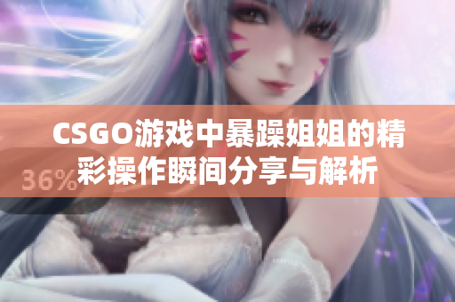 CSGO游戏中暴躁姐姐的精彩操作瞬间分享与解析