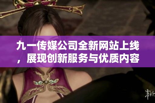 九一传媒公司全新网站上线，展现创新服务与优质内容