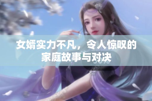 女婿实力不凡，令人惊叹的家庭故事与对决