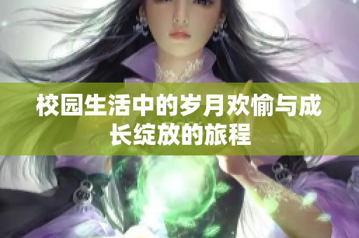 校园生活中的岁月欢愉与成长绽放的旅程
