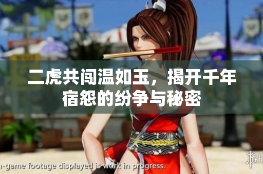 二虎共闯温如玉，揭开千年宿怨的纷争与秘密