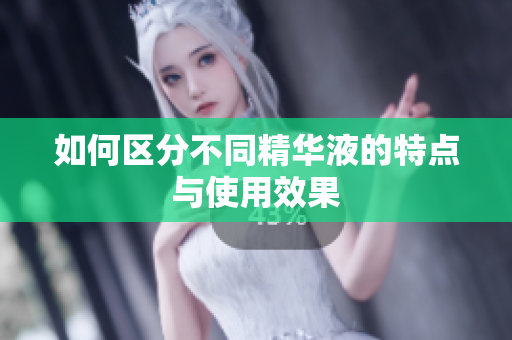 如何区分不同精华液的特点与使用效果