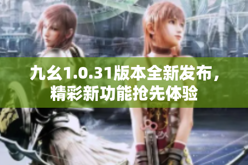 九幺1.0.31版本全新发布，精彩新功能抢先体验