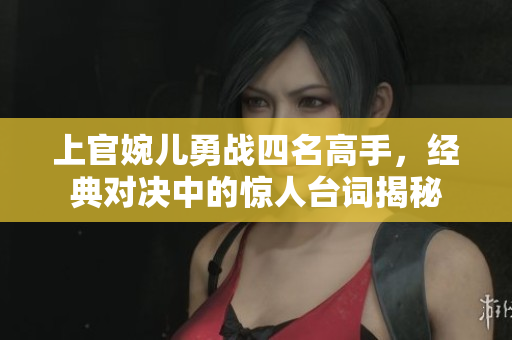 上官婉儿勇战四名高手，经典对决中的惊人台词揭秘
