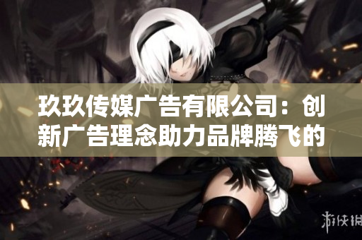 玖玖传媒广告有限公司：创新广告理念助力品牌腾飞的成功之道