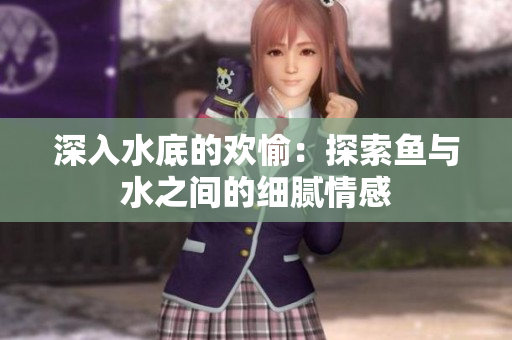 深入水底的欢愉：探索鱼与水之间的细腻情感