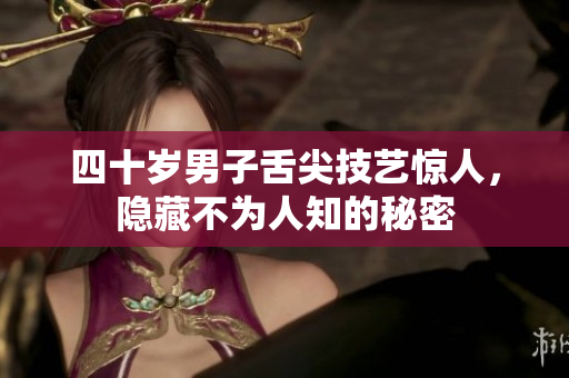 四十岁男子舌尖技艺惊人，隐藏不为人知的秘密