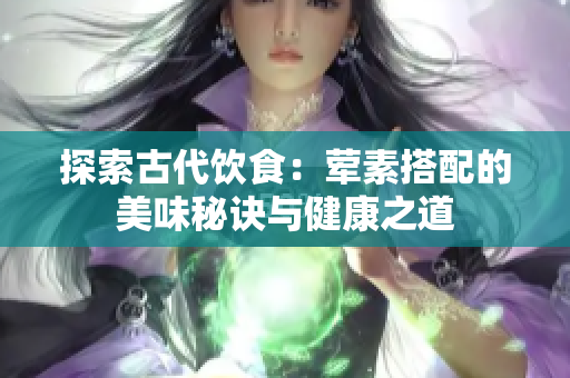 探索古代饮食：荤素搭配的美味秘诀与健康之道