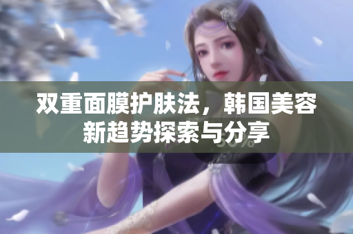 双重面膜护肤法，韩国美容新趋势探索与分享