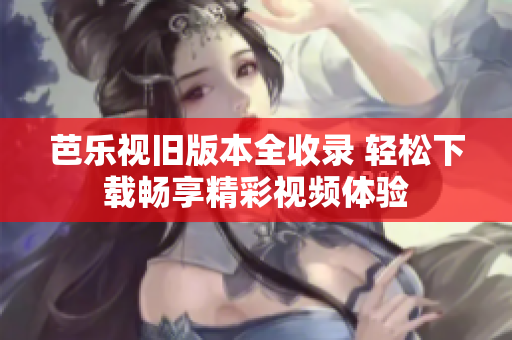 芭乐视旧版本全收录 轻松下载畅享精彩视频体验