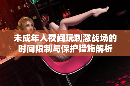 未成年人夜间玩刺激战场的时间限制与保护措施解析