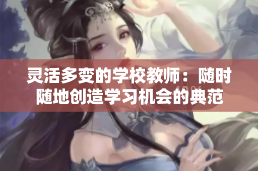 灵活多变的学校教师：随时随地创造学习机会的典范