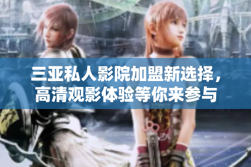 三亚私人影院加盟新选择，高清观影体验等你来参与