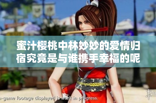 蜜汁樱桃中林妙妙的爱情归宿究竟是与谁携手幸福的呢
