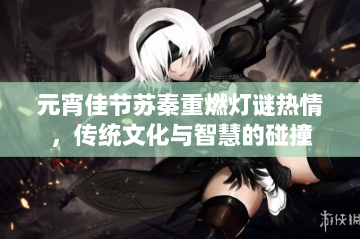 元宵佳节苏秦重燃灯谜热情，传统文化与智慧的碰撞
