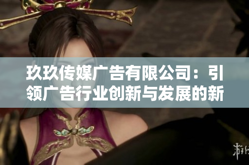 玖玖传媒广告有限公司：引领广告行业创新与发展的新征程