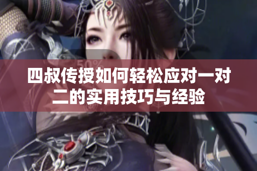 四叔传授如何轻松应对一对二的实用技巧与经验