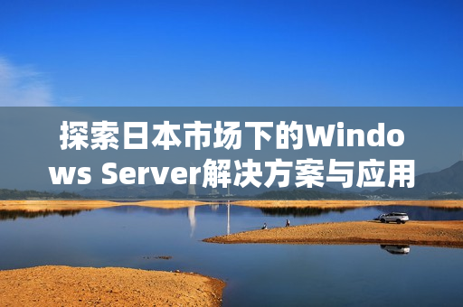 探索日本市场下的Windows Server解决方案与应用实例