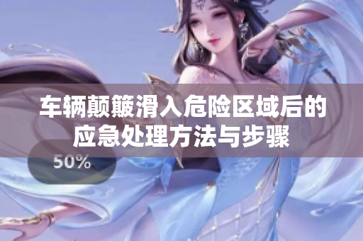 车辆颠簸滑入危险区域后的应急处理方法与步骤