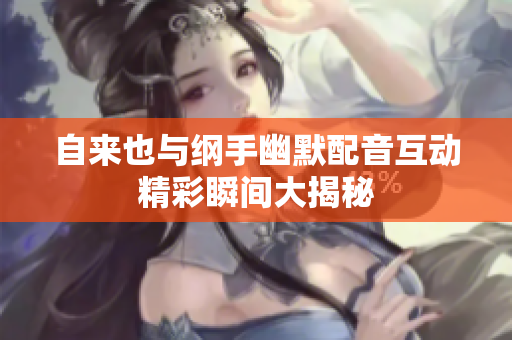自来也与纲手幽默配音互动精彩瞬间大揭秘