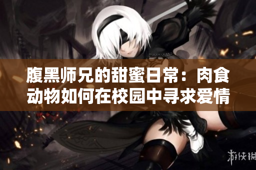 腹黑师兄的甜蜜日常：肉食动物如何在校园中寻求爱情
