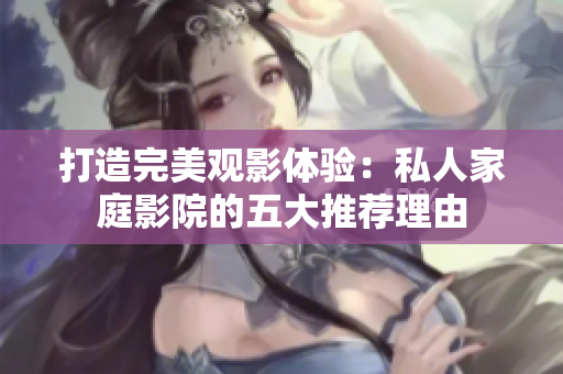 打造完美观影体验：私人家庭影院的五大推荐理由