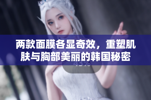 两款面膜各显奇效，重塑肌肤与胸部美丽的韩国秘密
