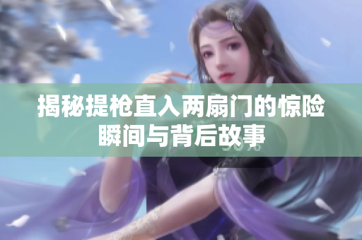 揭秘提枪直入两扇门的惊险瞬间与背后故事