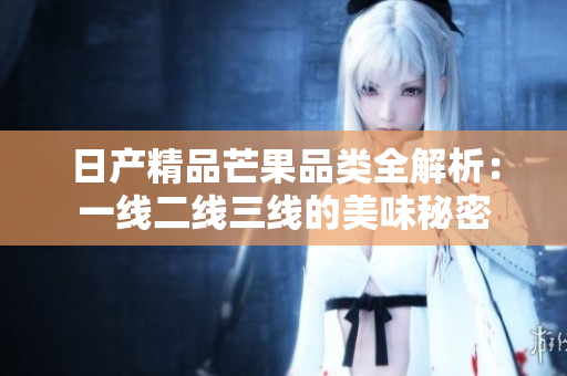 日产精品芒果品类全解析：一线二线三线的美味秘密