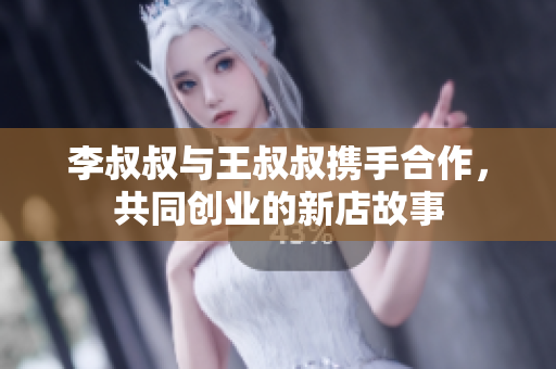 李叔叔与王叔叔携手合作，共同创业的新店故事