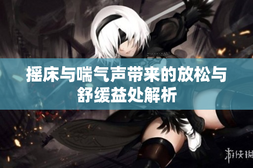摇床与喘气声带来的放松与舒缓益处解析