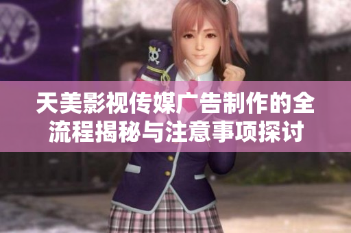天美影视传媒广告制作的全流程揭秘与注意事项探讨