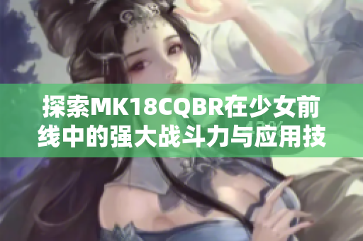探索MK18CQBR在少女前线中的强大战斗力与应用技巧