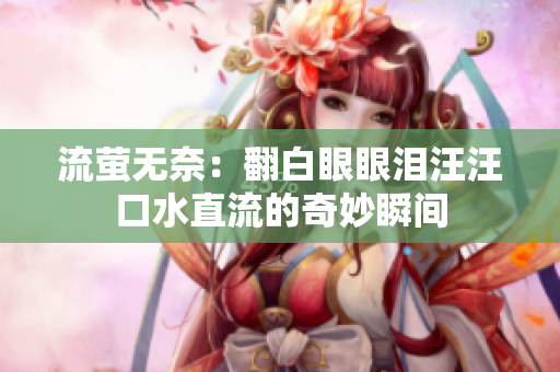流萤无奈：翻白眼眼泪汪汪口水直流的奇妙瞬间