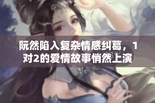 阮然陷入复杂情感纠葛，1对2的爱情故事悄然上演