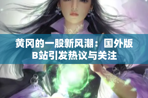 黄冈的一股新风潮：国外版B站引发热议与关注