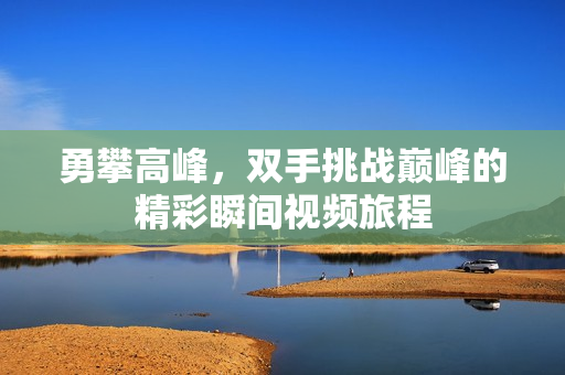 勇攀高峰，双手挑战巅峰的精彩瞬间视频旅程
