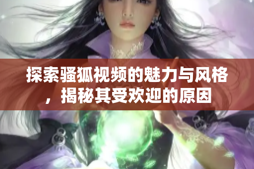 探索骚狐视频的魅力与风格，揭秘其受欢迎的原因